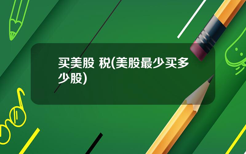 买美股 税(美股最少买多少股)